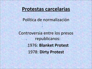 Protestas carcelarias
Política de normalización
Controversia entre los presos
republicanos:
1976: Blanket Protest
1978: Dirty Protest
 