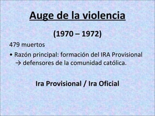 Auge de la violencia
(1970 – 1972)
479 muertos
• Razón principal: formación del IRA Provisional
→ defensores de la comunidad católica.
Ira Provisional / Ira Oficial
 