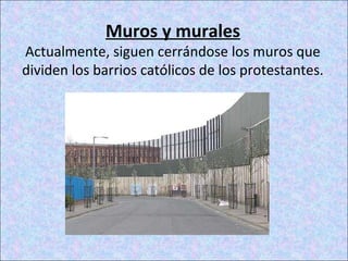 Muros y murales
Actualmente, siguen cerrándose los muros que
dividen los barrios católicos de los protestantes.
 