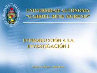 UNIVERSIDAD AUTÓNOMA “ GABRIEL RENE MORENO” INTRODUCCIÓN A LA INVESTIGACIÓN I SANTA CRUZ – BOLIVIA Alejandro 