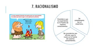 7. RACIONALISMO
Se
complementa
con el
empirismo.
Se caracteriza por
afirmar que la
razón es la fuente
de nuestros
conocimientos.
Considera que
la experiencia
es la fuente de
nuestros
conocimientos.
 