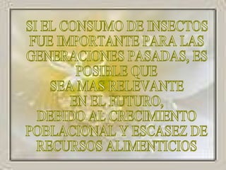 SI EL CONSUMO DE INSECTOS FUE IMPORTANTE PARA LAS GENERACIONES PASADAS, ES POSIBLE QUE SEA MAS RELEVANTE EN EL FUTURO, DEBIDO AL CRECIMIENTO POBLACIONAL Y ESCASEZ DE  RECURSOS ALIMENTICIOS 