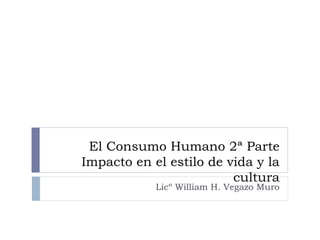 El Consumo Humano 2ª Parte Impacto en el estilo de vida y la cultura Licº William H. Vegazo Muro 