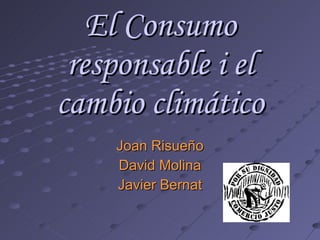 El Consumo responsable i el cambio climático Joan Risueño David Molina Javier Bernat 