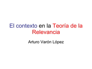 El contexto   en la  Teoría de la Relevancia Arturo Varón López 