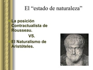 El “estado de naturaleza” La posición Contractualista de Rousseau. VS. El Naturalismo de Aristóteles. 