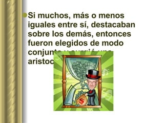 Si muchos, más o menos iguales entre sí, destacaban sobre los demás, entonces fueron elegidos de modo conjunto y surgió una aristocracia.  