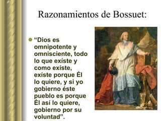Razonamientos de Bossuet: “ Dios es omnipotente y omnisciente, todo lo que exíste y como exíste, exíste porque Él lo quiere, y si yo gobierno éste pueblo es porque Él así lo quiere, gobierno por su voluntad”. 