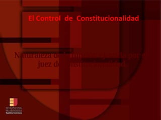 El Control  de  Constitucionalidad Naturaleza de la función ejercida por el juez de constitucionalidad.  