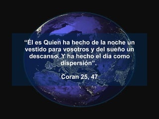 “ Él es Quien ha hecho de la noche un vestido para vosotros y del sueño un descanso. Y ha hecho el día como dispersión”.  Coran 25, 47 