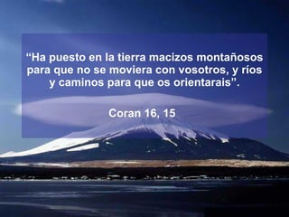 “ Ha puesto en la tierra macizos montañosos para que no se moviera con vosotros, y ríos y caminos para que os orientarais”. Coran 16, 15   