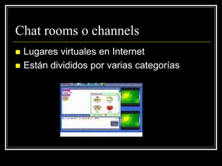  Lugares virtuales en Internet
 Están divididos por varias categorías
Chat rooms o channels
 