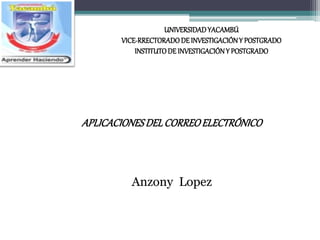 APLICACIONESDELCORREOELECTRÓNICO
Anzony Lopez
UNIVERSIDADYACAMBÚ
VICE-RRECTORADODEINVESTIGACIÓNY POSTGRADO
INSTITUTODEINVESTIGACIÓNY POSTGRADO
 
