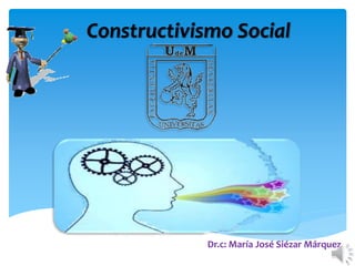 Constructivismo Social
Dr.c: María José Siézar Márquez
 