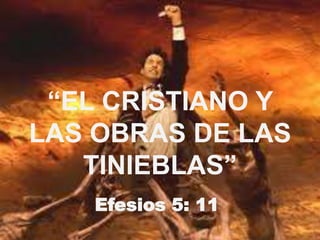 “EL CRISTIANO Y
LAS OBRAS DE LAS
   TINIEBLAS”
    Efesios 5: 11
 