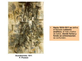 Acordeonista, 1911 P. Picasso Hacia 1910-1911 se  define el llamado  cubismo analítico,  el más críptico de todos,  donde forma y fondo se entremezclan , se confunden. 