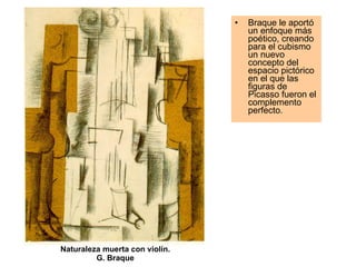 Naturaleza muerta con violín. G. Braque Braque le aportó un enfoque más poético, creando para el cubismo un nuevo concepto del espacio pictórico en el que las figuras de Picasso fueron el complemento perfecto.  