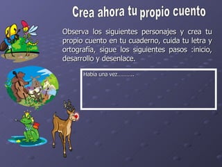 Crea ahora tu propio cuento Observa los siguientes personajes y crea tu propio cuento en tu cuaderno, cuida tu letra y ortografía, sigue los siguientes pasos :inicio, desarrollo y desenlace. Había una vez……….. 