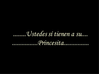 ........Ustedes sí tienen a su.... ................Princesita................ 