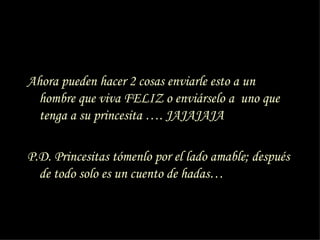 Ahora pueden hacer 2 cosas enviarle esto a un hombre que viva FELIZ o enviárselo a  uno que tenga a su princesita …. JAJAJAJA P.D. Princesitas tómenlo por el lado amable; después de todo solo es un cuento de hadas… 