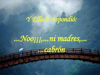 . Y Ella le respondió: ...Noo¡¡¡,...ni madres,...  ...cabrón . 