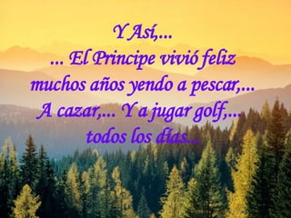 Y Así,... ... El Principe vivió feliz muchos años yendo a pescar,... A cazar,... Y a jugar golf,...  todos los días... 