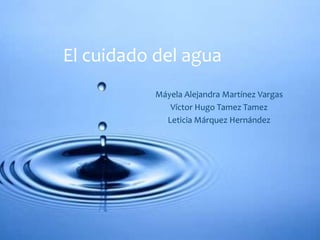 El cuidado del agua 
Máyela Alejandra Martínez Vargas 
Víctor Hugo Tamez Tamez 
Leticia Márquez Hernández 
 