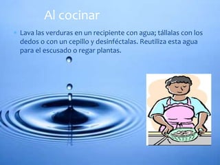  Lava las verduras en un recipiente con agua; tállalas con los
dedos o con un cepillo y desinféctalas. Reutiliza esta agua
para el escusado o regar plantas.
Al cocinar
 