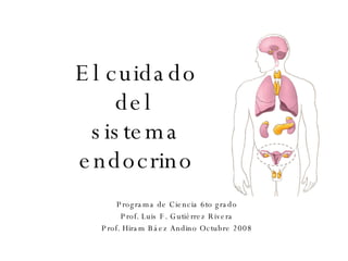 El cuidado del  sistema endocrino Programa de Ciencia 6to grado Prof. Luis F. Gutiérrez Rivera Prof. Hiram Báez Andino Octubre 2008 