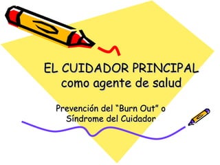 EL CUIDADOR PRINCIPAL como agente de salud Prevención del “Burn Out” o Síndrome del Cuidador 