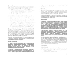 11
Cómo cosechar:
Esta actividad se debe realizar con gran cuidado para evitar producir daños
en los frutos que, aunque no sean notorios visualmente, constituyen el
origen de altos porcentajes de pérdidas que se manifestarán como:
 Infección por microorganismos que producirá podredumbre.
 Aumento en la actividad respiratoria y en la emisión de etileno
que provocarán la aceleración en el proceso de maduración.
 Disminución del peso por pérdida de agua.
 Modificación de la textura por daños internos.
La cosecha del tomate se puede hacer en forma manual o mecanizada:
 La mecanizada se utiliza más en los países desarrollados,
principalmente para cosechar tomates destinados al procesamiento
industrial.
 La recolección manual consiste en desprender el fruto del resto del
racimo, operación que se puede hacer por fractura del pedúnculo a
nivel de la unión con el cáliz o mediante torsión o giro, de forma que el
fruto quede libre de éste. También se usan tijeras para cosechar
manualmente algunas variedades de tomate de mesa, que son muy
grandes y su textura es poco resistente, con el propósito de evitar
daños posteriores en la calidad, debido a las marcas o huellas dejadas
en la superficie por la presión ejercida para separarlas de las plantas.
El tomate para consumo en fresco se puede cosechar con pedúnculo o sin él,
dependiendo de la preferencia de los mercados. Una vez cosechados se
deben depositar cuidadosamente en baldes u otro tipo de recipientes como
cestas o jabas poco profundas y con superficies lisas para evitar daños por
abrasión y compresión; luego se vierten sobre sacos extendidos en el suelo,
bajo la sombra de árboles o ramadas construidas para proteger la cosecha de
los rayos solares directos. Es aquí donde el intermediario hace la
clasificación y llenado de cajas de 25 Kg. de capacidad.
Es necesario dedicar la máxima atención en las operaciones de recolección
y trasiegos, ya que éstas son consideradas como las que provocan mayor
cantidad de daños internos por magulladuras.
Selección y clasificación
Los tomates se seleccionan cuidadosamente antes de enviarlos al mercado,
de manera que tengan buen aspecto y presentación. Se deben separar los
deformes, los demasiado verdes o muy maduros, los que presenten
quemaduras por el sol, golpes, cortes, rozaduras, magulladuras o los que
estén dañados por gusanos o microorganismos.
Esta actividad es importante realizarla inmediatamente después de la
cosecha. Esto evitará la contaminación del resto de la producción. Los
frutos de tomate se pueden clasificar de acuerdo a tamaños (pequeños,
medianos y grandes), color de la piel, y otras características exigidas por el
mercado.
Transporte
El transporte del tomate al mercado destino debe efectuarse tan pronto
como sea posible, preferentemente en horas frescas, para evitar que los
frutos permanezcan bajo los efectos del sol, viento y temperaturas elevadas,
factores que aceleran los procesos de maduración y senescencia.
Es importante también que la velocidad del vehículo sea moderada, para
evitar daños provocados por la vibración y golpes, como consecuencia de
las irregularidades de los caminos rurales.
Almacenamiento
La temperatura de almacenamiento frigorífico de los tomates varía en
relación al grado de madurez en que se han cosechado. El tomate cuando ha
llegado a su madurez fisiológica se puede almacenar a temperaturas entre
12 y 15ºC, cuando se desea retrasar la maduración temporalmente; períodos
prolongados en estas condiciones afectan el color y sabor cuando los frutos
maduran. No se recomienda almacenar el tomate en estado de desarrollo
(madurez fisiológica) a temperaturas menores de 10ºC, porque sufre daño,
que se caracteriza por el desarrollo de una maduración lenta y anormal.
Cuando se requiere abastecer el mercado, el tomate se saca de las
condiciones del almacenamiento que se han descrito, y se somete al proceso
de maduración, que consiste en colocarlo a temperatura entre 15 y 18ºC,
hasta que los frutos se tornan rojos. La maduración se puede acelerar
utilizando gas etileno durante 24 a 72 horas dependiendo del estado de
madurez.
Los frutos parcialmente maduros, se almacenan a temperaturas entre 10 y
12ºC, los maduros firmes entre 7 y 10ºC y los completamente maduros
entre 2 y 4ºC por pocos días, puesto que estos pierden rápidamente firmeza,
aroma y sabor. Los tomates se deben almacenar en condiciones de alta
humedad relativa entre 85 y 95%. Si la humedad relativa es menor del 80%,
se produce deshidratación del fruto con pérdida de calidad por marchites y
cuando es mayor del 95% favorece las pudriciones.
Comercialización
Normas de calidad
Los tomates deben estar libres de impurezas En el país no existen normas
para clasificarlos por calidad; sin embargo los problemas más comunes son:
 Madurez inadecuada
 Marchitamiento o pérdida de firmeza
 