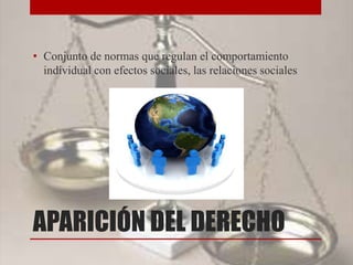 APARICIÓN DEL DERECHO
• Conjunto de normas que regulan el comportamiento
individual con efectos sociales, las relaciones sociales
 