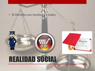 REALIDAD SOCIAL
• El Derecho nos involucra a todos
 