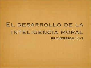 El desarrollo de la
 inteligencia moral
           PROVERBIOS 1:1-7