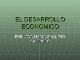 EL DESARROLLO ECONOMICO POR: ANA MARIA BAQUERO BAJONERO 