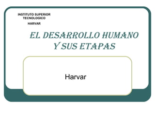 INSTITUTO SUPERIOR
   TECNOLOGICO
     HARVAR



      EL DESARROLLO HUMANO
           y SUS EtApAS


                     Harvar
 