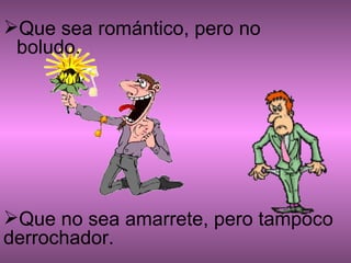 Que sea romántico, pero no boludo. Que no sea amarrete, pero tampoco derrochador.                