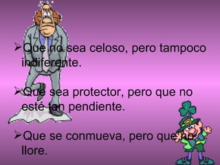 Que no sea celoso, pero tampoco indiferente. Que sea protector, pero que no esté tan pendiente. Que se conmueva, pero que no llore. 