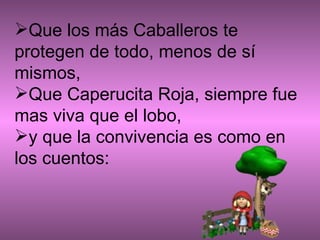 Que los más Caballeros te protegen de todo, menos de sí mismos, Que Caperucita Roja, siempre fue mas viva que el lobo,  y que la convivencia es como en los cuentos:  