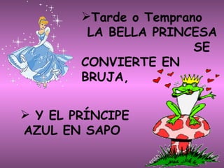 Tarde o Temprano  LA BELLA PRINCESA                     SE CONVIERTE EN BRUJA, Y EL PRÍNCIPE AZUL EN SAPO              