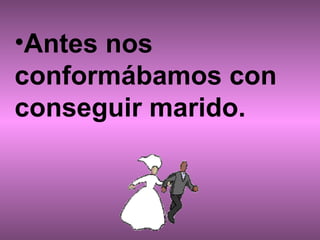 Antes nos conformábamos con conseguir marido.   