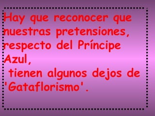 Hay que reconocer que nuestras pretensiones, respecto del Príncipe Azul, tienen algunos dejos de 'Gataflorismo'. 