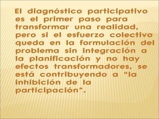 El diagnóstico participativo
es el primer paso para
transformar una realidad,
pero si el esfuerzo colectivo
queda en la fo...