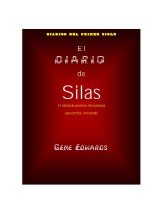 DIARIOS DEL PRIMER SIGLO



                    El
       DIARIO
                     de


         Silas
       Historia de una incre ble aventura

            que cambi el mundo




      GENE EDWARDS



O
 