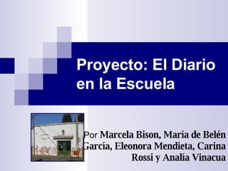 Proyecto: El Diario en la Escuela Por   Marcela Bison, María de Belén García, Eleonora Mendieta, Carina Rossi y Analía Vinacua 