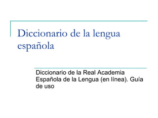 Diccionario de la lengua española Diccionario de la Real Academia Española de la Lengua (en línea). Guía de uso 