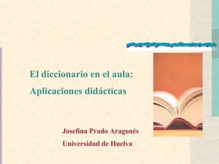 El diccionario en el aula: Aplicaciones didácticas Josefina Prado Aragonés Universidad de Huelva  