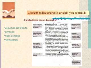 Familiarizarse con el diccionario Estructura del artículo. Símbolos Tipos de letras Abreviaturas Conocer el diccionario: el artículo y su contenido 