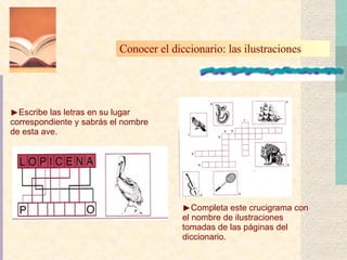 Conocer el diccionario: las ilustraciones Completa este crucigrama con el nombre de ilustraciones tomadas de las páginas del diccionario. Escribe las letras en su lugar correspondiente y sabrás el nombre de esta ave. 