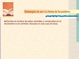 Escribe el nombre de estos animales y comprueba en el diccionario si es correcto.  Búscalos en esta sopa de letras. Estrategias de uso: La forma de las palabras   